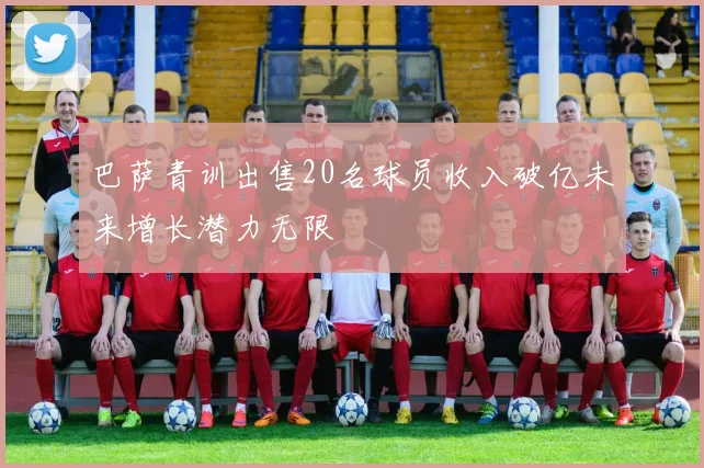 巴萨青训出售20名球员收入破亿未来增长潜力无限