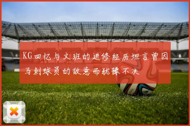 KG回忆与文班的进修经历坦言曾因马刺球员的敌意而犹豫不决