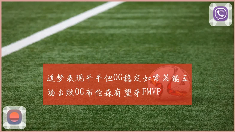 追梦表现平平但OG稳定如常若能五场击败OG布伦森有望夺FMVP