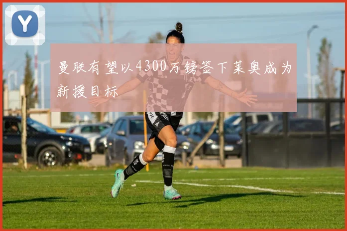 曼联有望以4300万镑签下莱奥成为新援目标