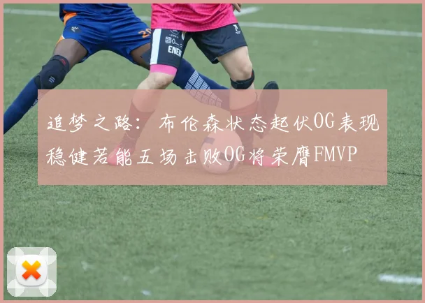 追梦之路：布伦森状态起伏OG表现稳健若能五场击败OG将荣膺FMVP