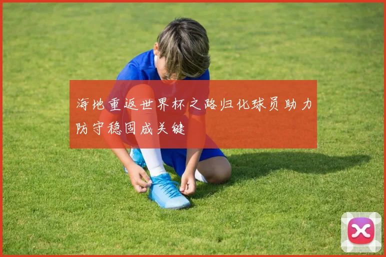 海地重返世界杯之路归化球员助力防守稳固成关键