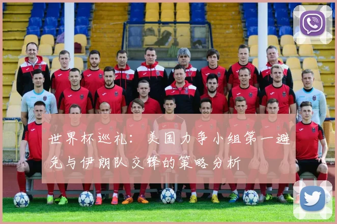 世界杯巡礼：美国力争小组第一避免与伊朗队交锋的策略分析