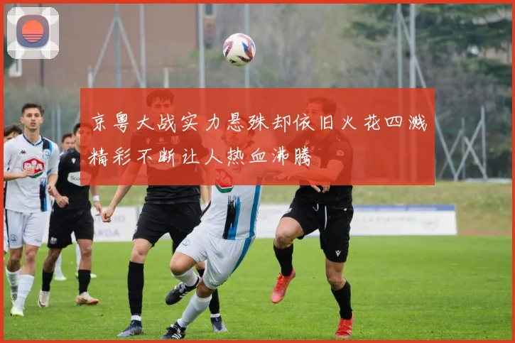 京粤大战实力悬殊却依旧火花四溅精彩不断让人热血沸腾