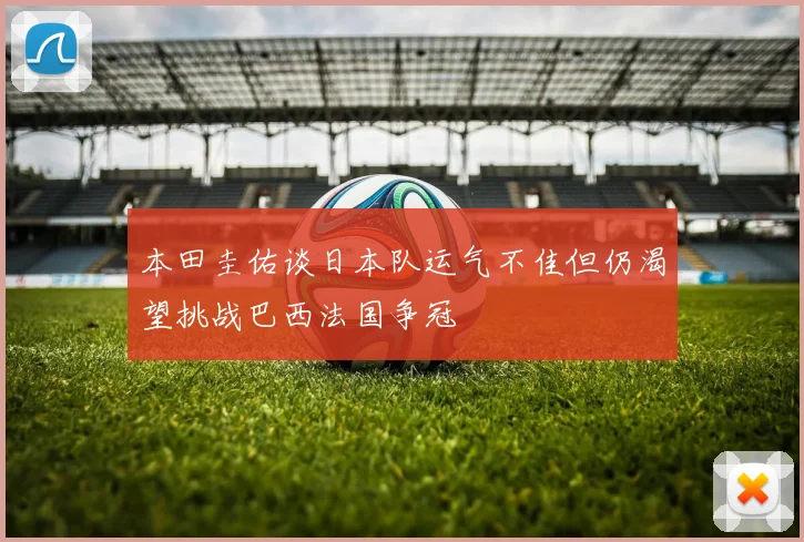 本田圭佑谈日本队运气不佳但仍渴望挑战巴西法国争冠