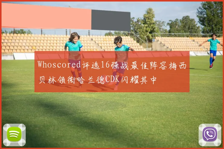 Whoscored评选16强战最佳阵容梅西贝林领衔哈兰德CDK闪耀其中
