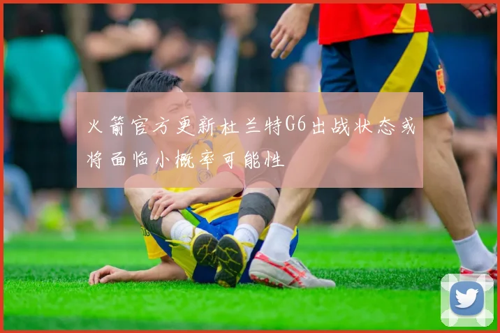 火箭官方更新杜兰特G6出战状态或将面临小概率可能性