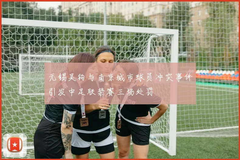 无锡吴钩与南京城市球员冲突事件引发中足联禁赛三场处罚