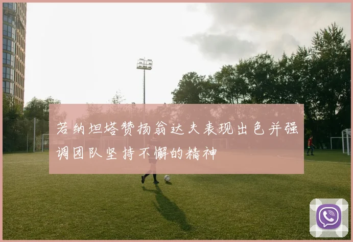 若纳坦塔赞扬翁达夫表现出色并强调团队坚持不懈的精神