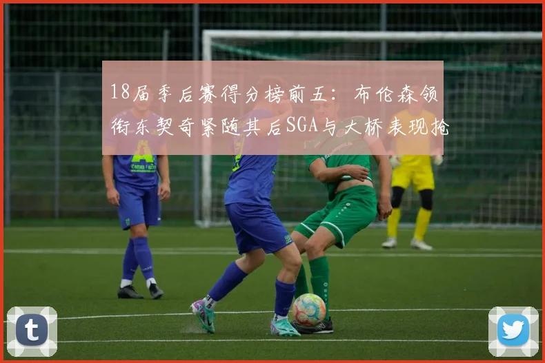 18届季后赛得分榜前五：布伦森领衔东契奇紧随其后SGA与大桥表现抢眼