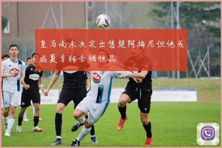 皇马尚未决定出售楚阿梅尼但他或成夏季转会牺牲品