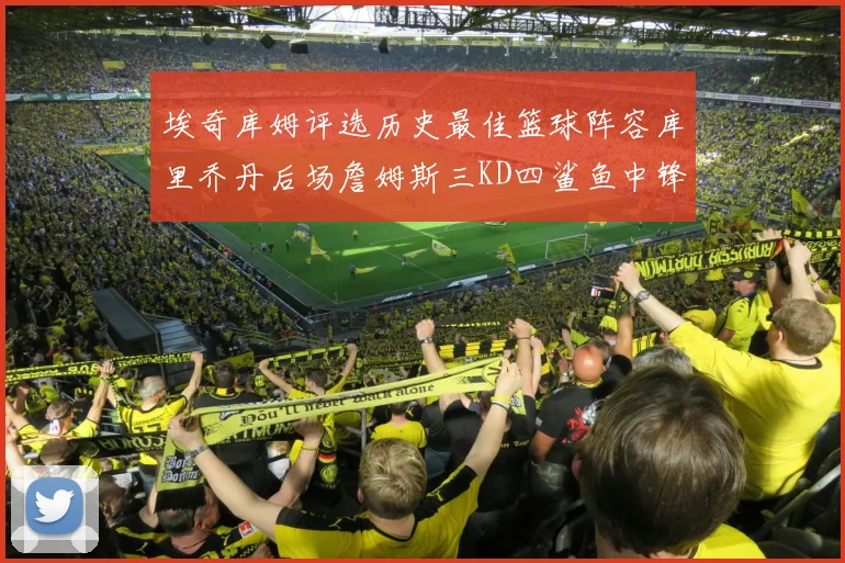 埃奇库姆评选历史最佳篮球阵容库里乔丹后场詹姆斯三KD四鲨鱼中锋