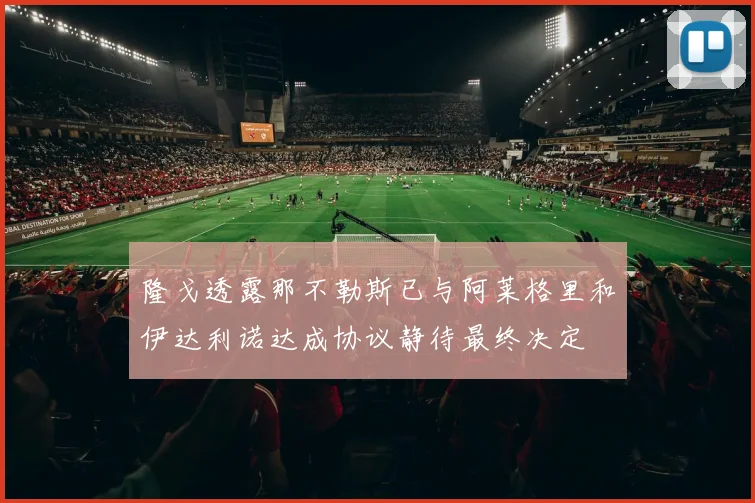隆戈透露那不勒斯已与阿莱格里和伊达利诺达成协议静待最终决定