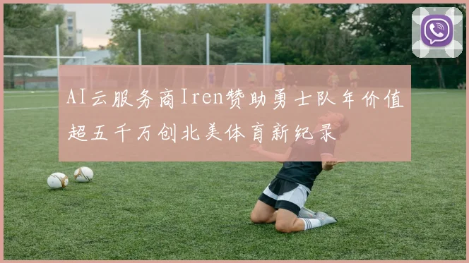 AI云服务商Iren赞助勇士队年价值超五千万创北美体育新纪录