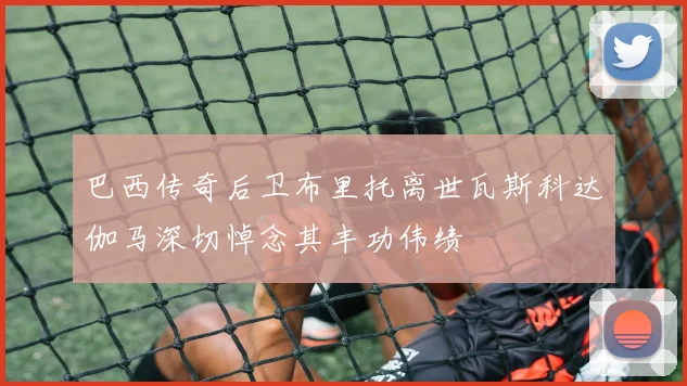 巴西传奇后卫布里托离世瓦斯科达伽马深切悼念其丰功伟绩