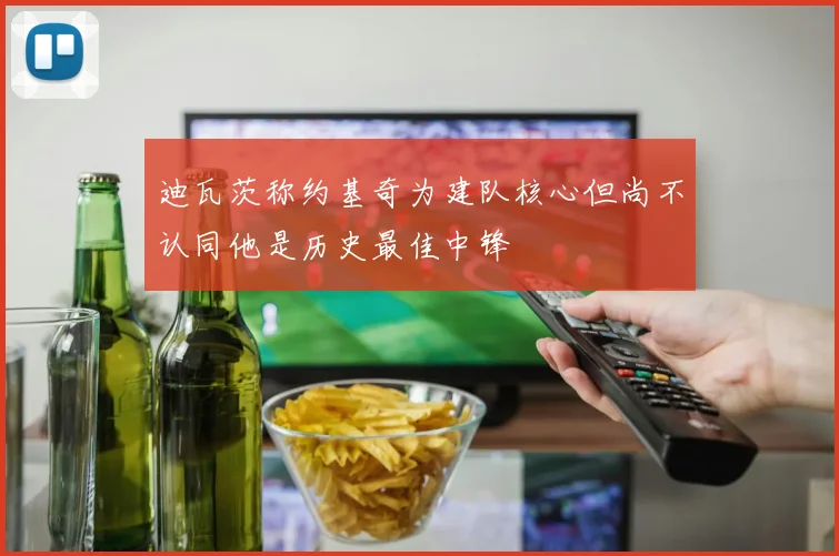 迪瓦茨称约基奇为建队核心但尚不认同他是历史最佳中锋
