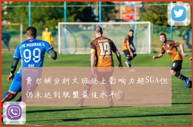 费尔顿分析文班场上影响力超SGA但仍未达到联盟最佳水平