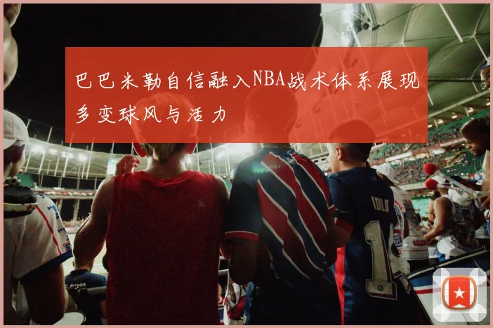 巴巴米勒自信融入NBA战术体系展现多变球风与活力