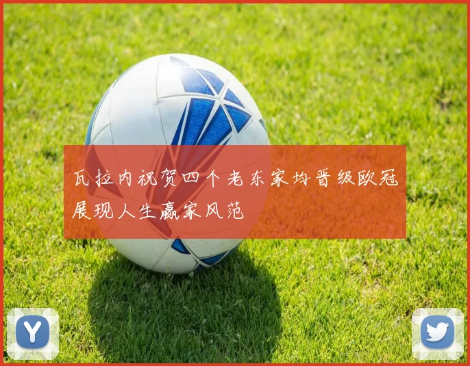 瓦拉内祝贺四个老东家均晋级欧冠展现人生赢家风范