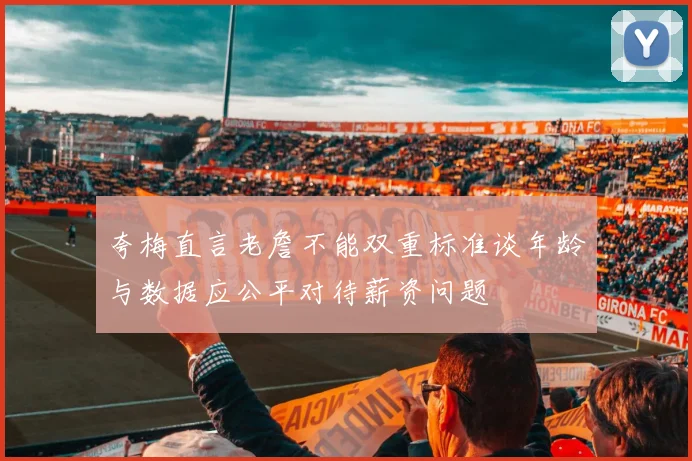 夸梅直言老詹不能双重标准谈年龄与数据应公平对待薪资问题