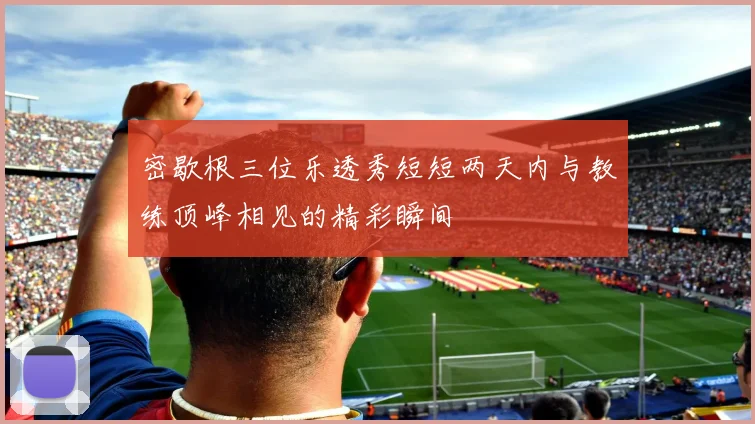 密歇根三位乐透秀短短两天内与教练顶峰相见的精彩瞬间