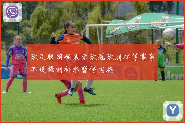 欧足联明确表示欧冠欧洲杯等赛事不设强制补水暂停措施